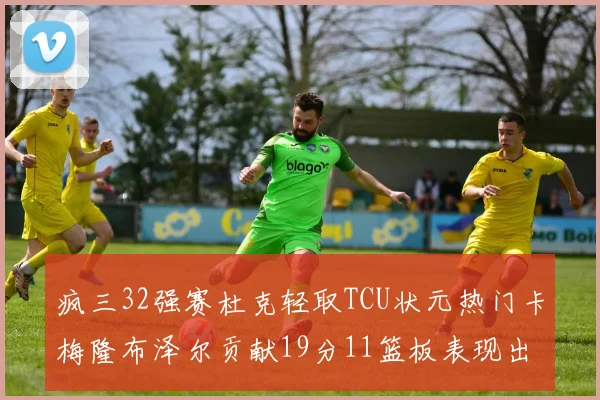 疯三32强赛杜克轻取TCU状元热门卡梅隆布泽尔贡献19分11篮板表现出色