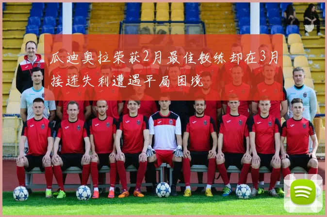 瓜迪奥拉荣获2月最佳教练却在3月接连失利遭遇平局困境