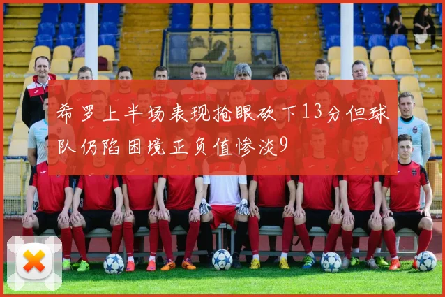 希罗上半场表现抢眼砍下13分但球队仍陷困境正负值惨淡9