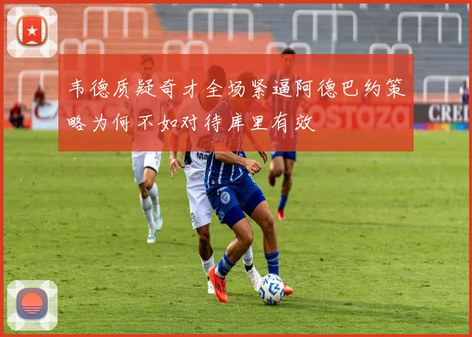 韦德质疑奇才全场紧逼阿德巴约策略为何不如对待库里有效
