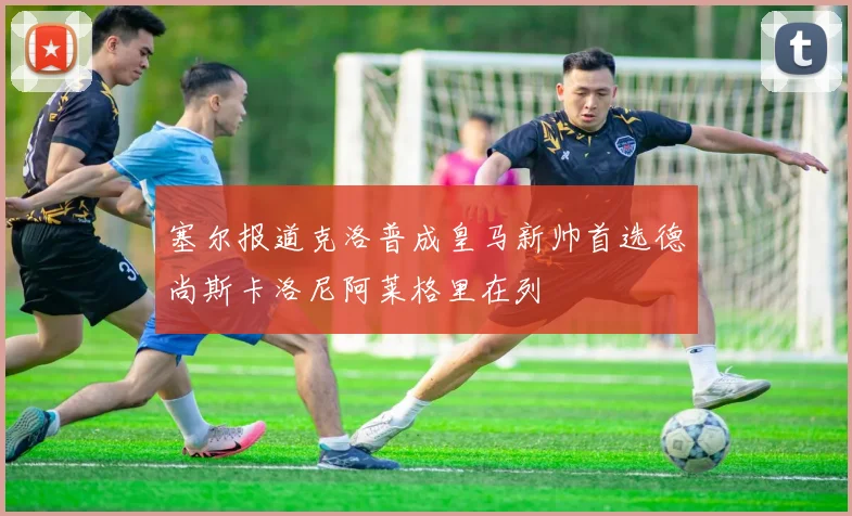 塞尔报道克洛普成皇马新帅首选德尚斯卡洛尼阿莱格里在列