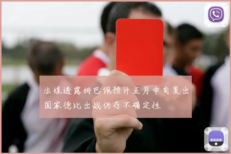 法媒透露姆巴佩预计五月中旬复出国家德比出战仍存不确定性