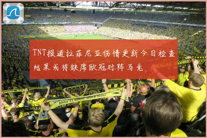TNT报道拉菲尼亚伤情更新今日检查结果或将缺席欧冠对阵马竞