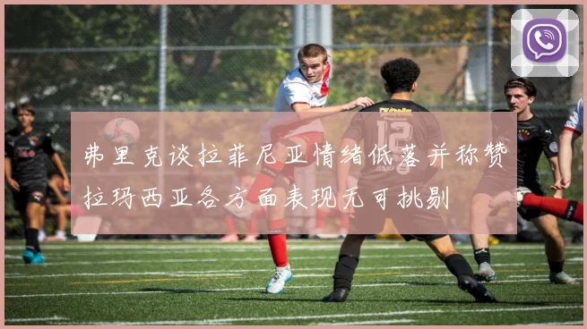 弗里克谈拉菲尼亚情绪低落并称赞拉玛西亚各方面表现无可挑剔