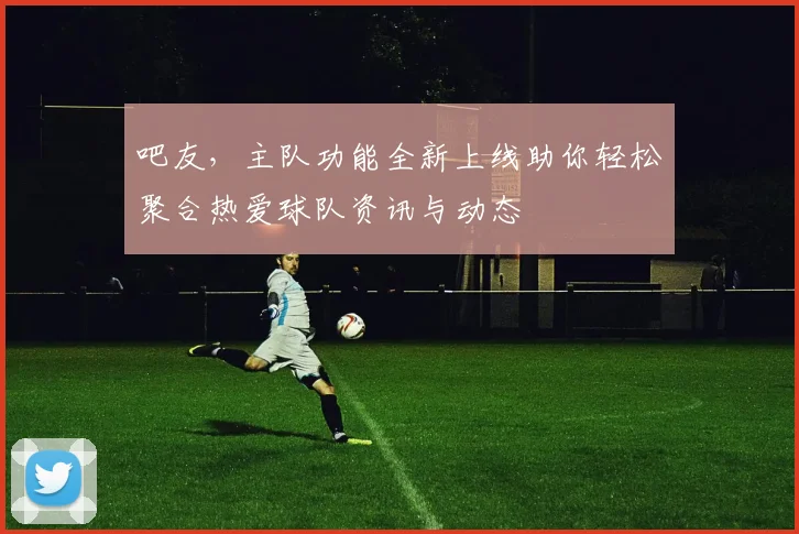 吧友，主队功能全新上线助你轻松聚合热爱球队资讯与动态