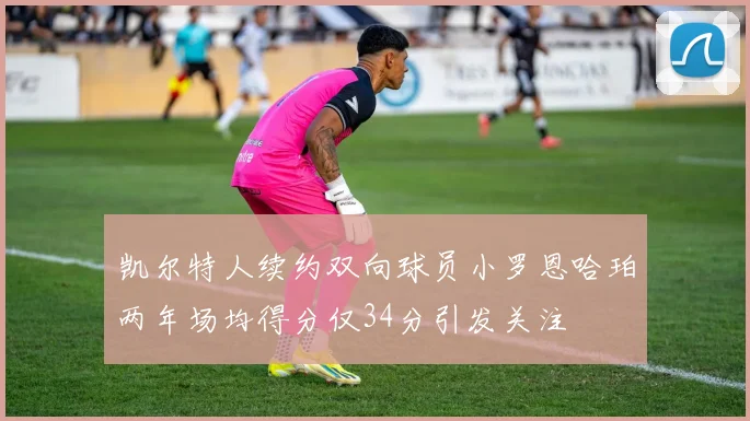凯尔特人续约双向球员小罗恩哈珀两年场均得分仅34分引发关注
