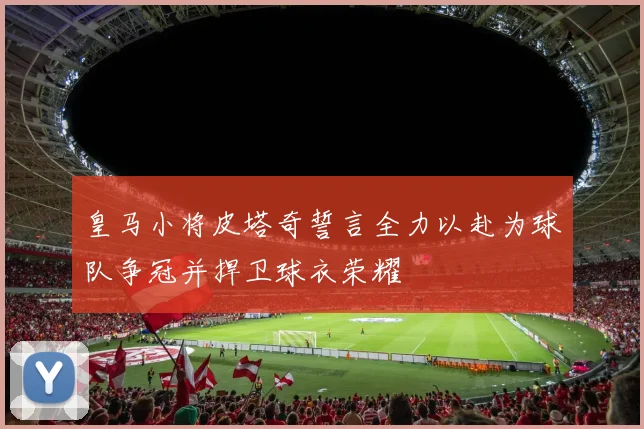 皇马小将皮塔奇誓言全力以赴为球队争冠并捍卫球衣荣耀
