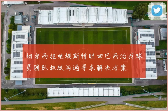 切尔西拒绝埃斯特旺回巴西治疗球员团队积极沟通寻求解决方案