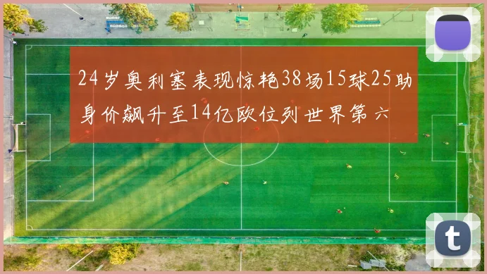 24岁奥利塞表现惊艳38场15球25助身价飙升至14亿欧位列世界第六