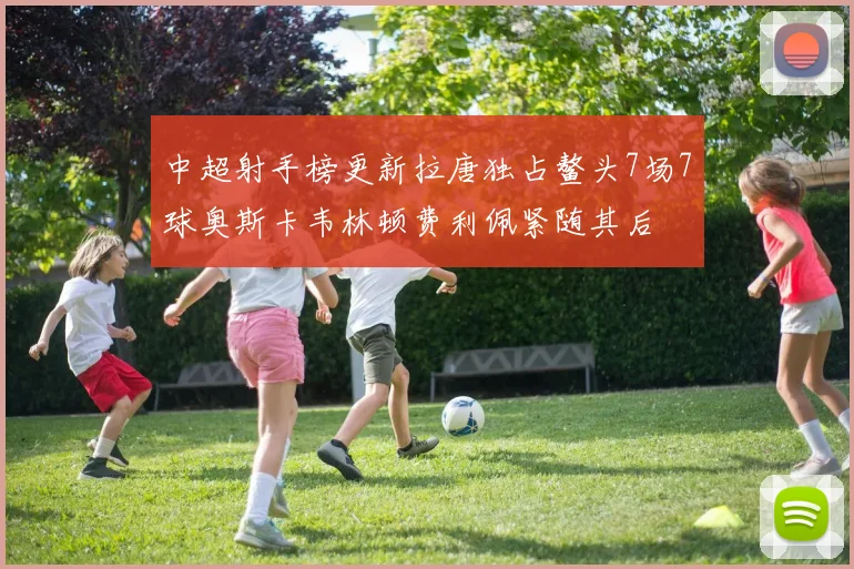 中超射手榜更新拉唐独占鳌头7场7球奥斯卡韦林顿费利佩紧随其后