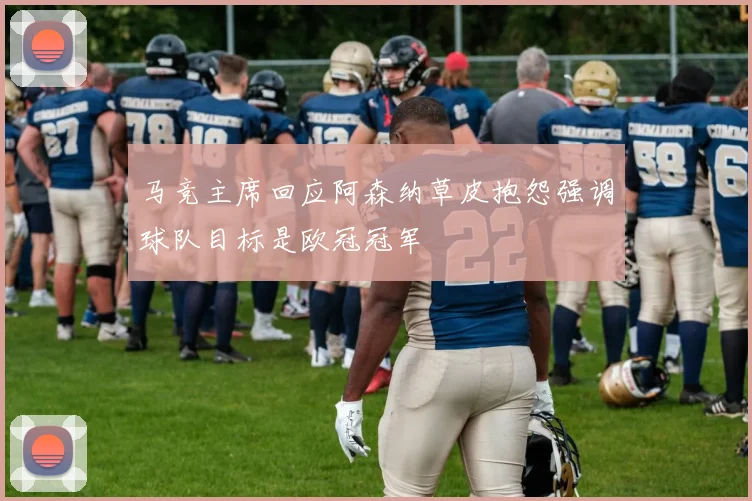 马竞主席回应阿森纳草皮抱怨强调球队目标是欧冠冠军