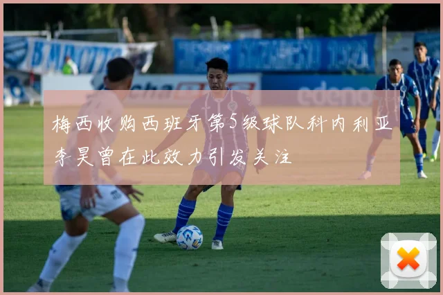 梅西收购西班牙第5级球队科内利亚李昊曾在此效力引发关注