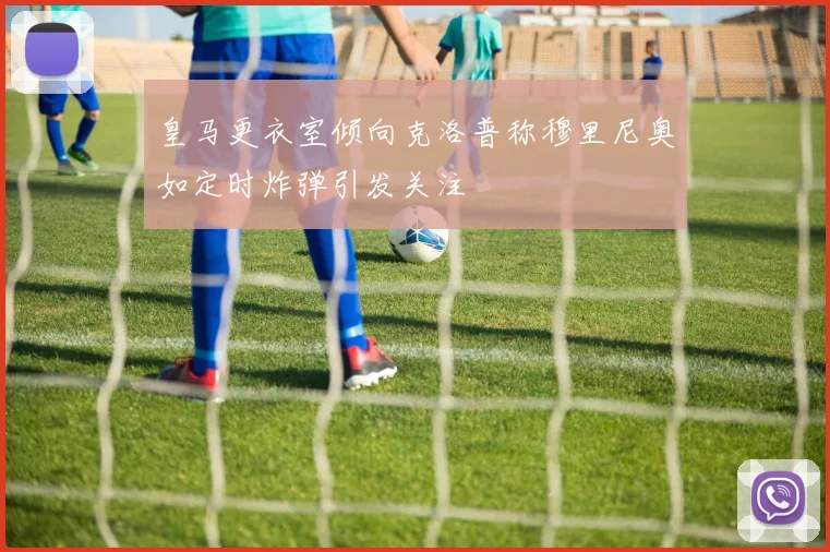 皇马更衣室倾向克洛普称穆里尼奥如定时炸弹引发关注