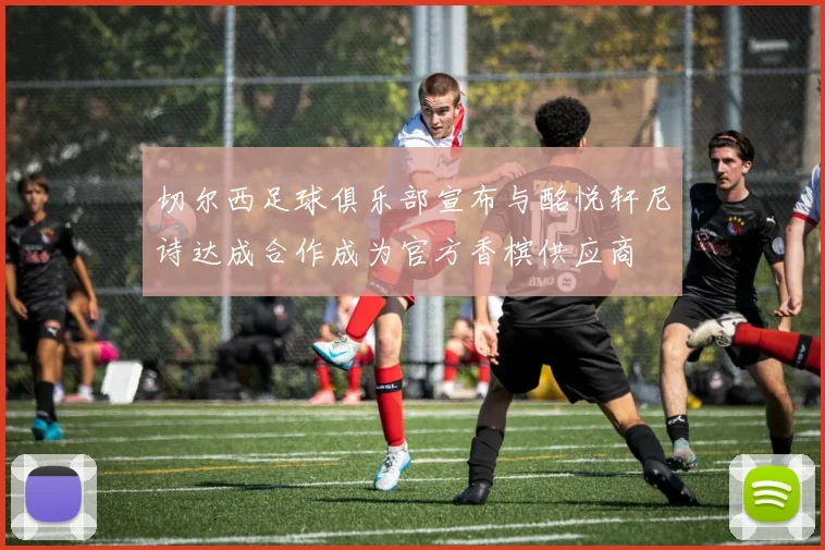切尔西足球俱乐部宣布与酩悦轩尼诗达成合作成为官方香槟供应商