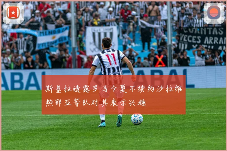 斯基拉透露罗马今夏不续约沙拉维热那亚等队对其表示兴趣