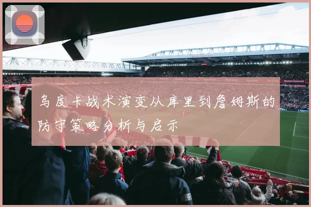 乌度卡战术演变从库里到詹姆斯的防守策略分析与启示