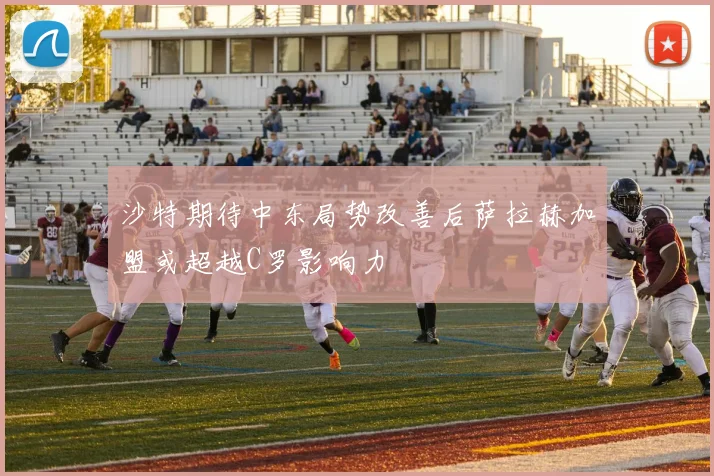 沙特期待中东局势改善后萨拉赫加盟或超越C罗影响力