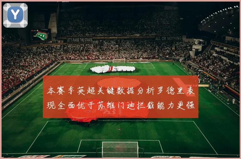 本赛季英超关键数据分析罗德里表现全面优于苏维门迪拦截能力更强