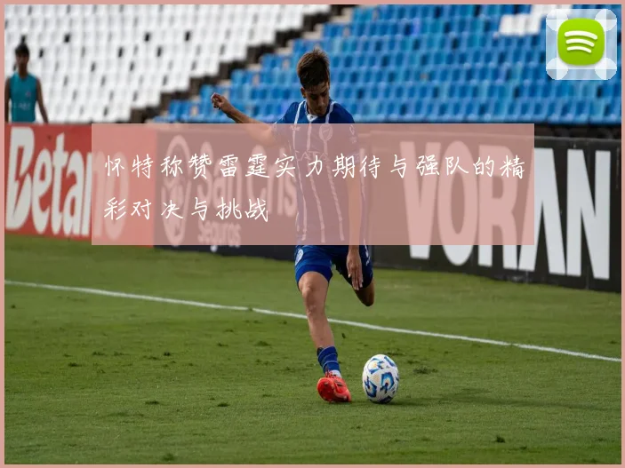 怀特称赞雷霆实力期待与强队的精彩对决与挑战