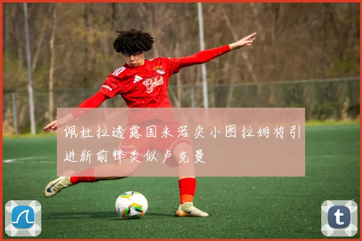 佩杜拉透露国米若卖小图拉姆将引进新前锋类似卢克曼