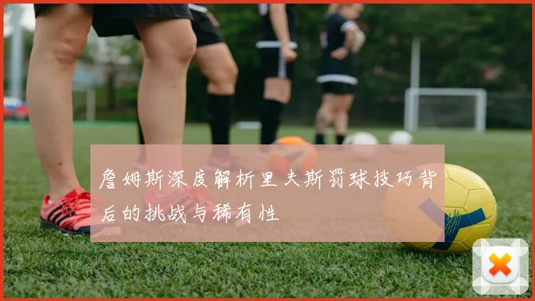 詹姆斯深度解析里夫斯罚球技巧背后的挑战与稀有性