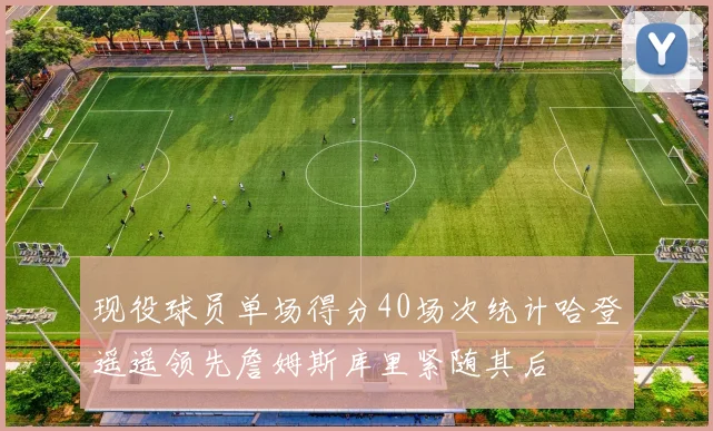 现役球员单场得分40场次统计哈登遥遥领先詹姆斯库里紧随其后