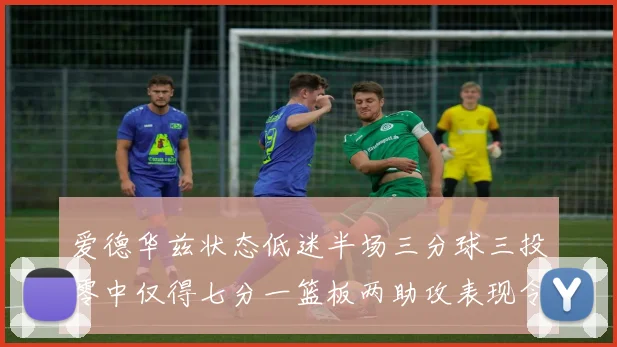 爱德华兹状态低迷半场三分球三投零中仅得七分一篮板两助攻表现令人失望