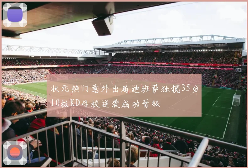 状元热门意外出局迪班萨独揽35分10板KD母校逆袭成功晋级