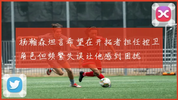 杨瀚森坦言希望在开拓者担任控卫角色但频繁失误让他感到困扰