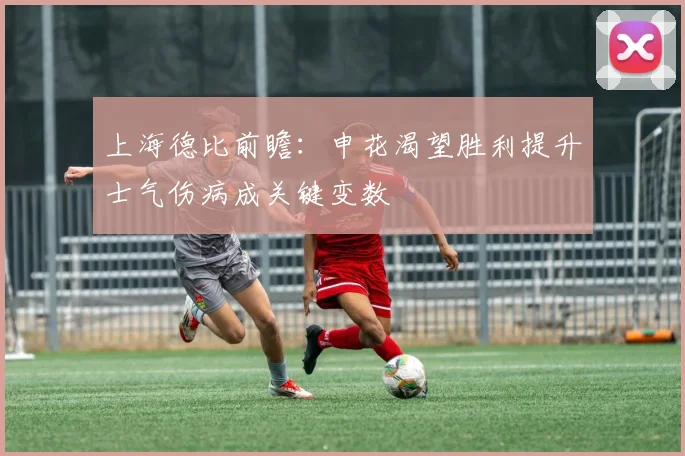 上海德比前瞻：申花渴望胜利提升士气伤病成关键变数